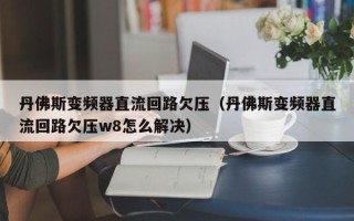 丹佛斯變頻器直流回路欠壓（丹佛斯變頻器直流回路欠壓w8怎么解決）