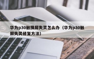 華為p30觸摸屏失靈怎么辦（華為p30觸屏失靈修復方法）