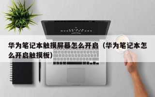 華為筆記本觸摸屏幕怎么開啟（華為筆記本怎么開啟觸摸板）