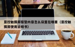 顯控觸摸屏報警內容怎么設置在哪里（顯控觸摸屏使用說明書）