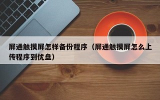 屏通觸摸屏怎樣備份程序（屏通觸摸屏怎么上傳程序到優盤）