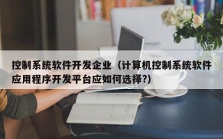 控制系統軟件開發企業（計算機控制系統軟件應用程序開發平臺應如何選擇?）