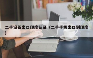 二手設備出口印度認證（二手手機出口到印度）