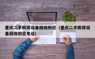 重慶二手廚房設備回收附近（重慶二手廚房設備回收附近電話）