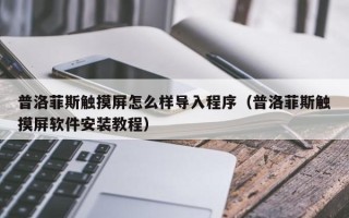 普洛菲斯觸摸屏怎么樣導入程序（普洛菲斯觸摸屏軟件安裝教程）