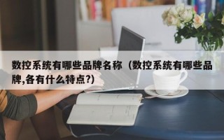 數控系統有哪些品牌名稱（數控系統有哪些品牌,各有什么特點?）