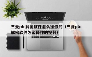 三菱plc解密軟件怎么操作的（三菱plc解密軟件怎么操作的視頻）