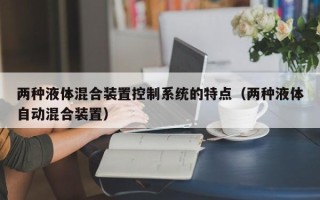 兩種液體混合裝置控制系統的特點（兩種液體自動混合裝置）