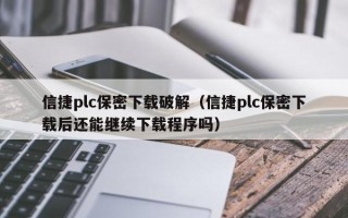 信捷plc保密下載破解（信捷plc保密下載后還能繼續下載程序嗎）