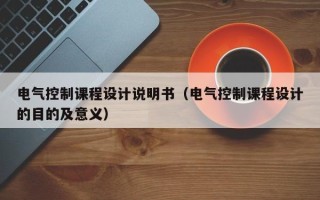 電氣控制課程設計說明書（電氣控制課程設計的目的及意義）