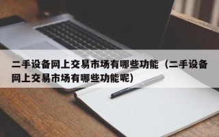 二手設備網上交易市場有哪些功能（二手設備網上交易市場有哪些功能呢）