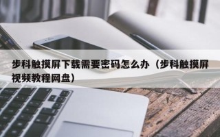 步科觸摸屏下載需要密碼怎么辦（步科觸摸屏視頻教程網盤）