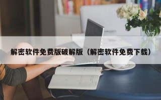 解密軟件免費版破解版（解密軟件免費下載）