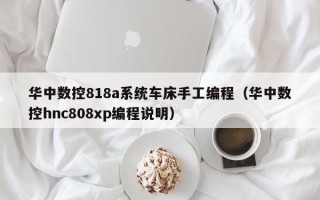 華中數控818a系統車床手工編程（華中數控hnc808xp編程說明）