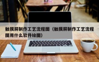 觸摸屏制作工藝流程圖（觸摸屏制作工藝流程圖用什么軟件繪圖）