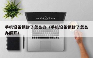 手機設備鎖封了怎么辦（手機設備鎖封了怎么辦解開）