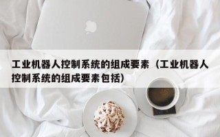 工業機器人控制系統的組成要素（工業機器人控制系統的組成要素包括）