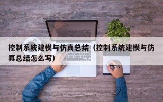 控制系統建模與仿真總結（控制系統建模與仿真總結怎么寫）