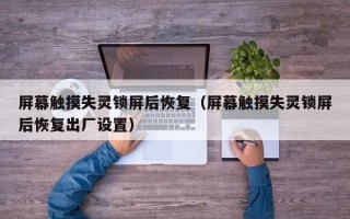 屏幕觸摸失靈鎖屏后恢復（屏幕觸摸失靈鎖屏后恢復出廠設置）