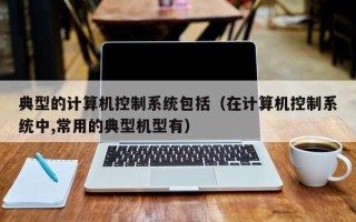 典型的計算機控制系統包括（在計算機控制系統中,常用的典型機型有）