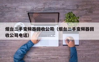 煙臺二手變頻器回收公司（煙臺二手變頻器回收公司電話）