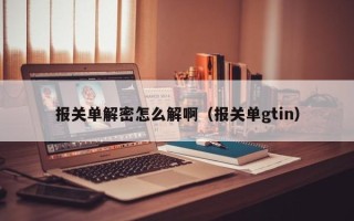 報關單解密怎么解?。▓箨P單gtin）