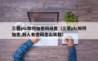 三菱plc如何加密碼設置（三菱plc如何加密,別人有密碼怎么讀?。? title=