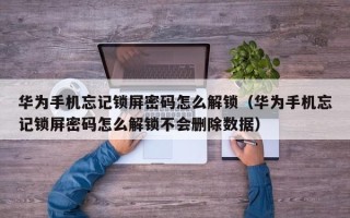 華為手機忘記鎖屏密碼怎么解鎖（華為手機忘記鎖屏密碼怎么解鎖不會刪除數據）