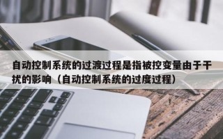 自動控制系統的過渡過程是指被控變量由于干擾的影響（自動控制系統的過度過程）