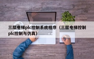 三層電梯plc控制系統程序（三層電梯控制plc控制與仿真）