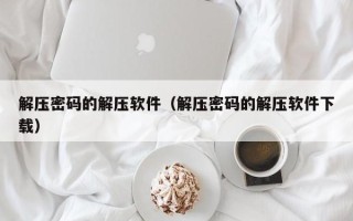 解壓密碼的解壓軟件（解壓密碼的解壓軟件下載）