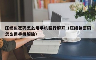 壓縮包密碼怎么用手機強行解開（壓縮包密碼怎么用手機解除）