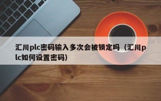 匯川plc密碼輸入多次會被鎖定嗎（匯川plc如何設置密碼）