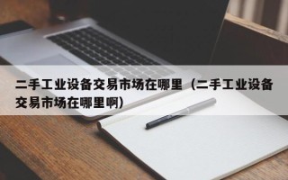 二手工業設備交易市場在哪里（二手工業設備交易市場在哪里?。? title=