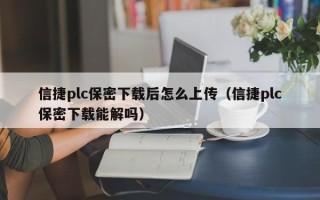 信捷plc保密下載后怎么上傳（信捷plc保密下載能解嗎）