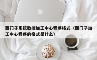 西門子系統數控加工中心程序格式（西門子加工中心程序的格式是什么）