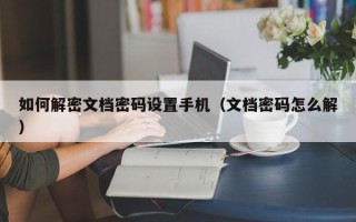 如何解密文檔密碼設置手機（文檔密碼怎么解）