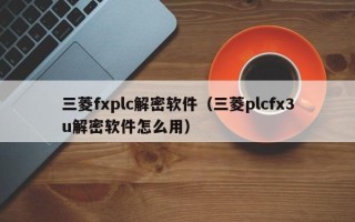 三菱fxplc解密軟件（三菱plcfx3u解密軟件怎么用）