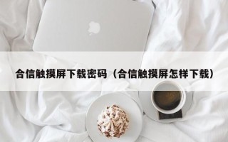 合信觸摸屏下載密碼（合信觸摸屏怎樣下載）