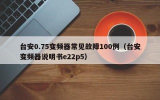 臺安0.75變頻器常見故障100例（臺安變頻器說明書e22p5）