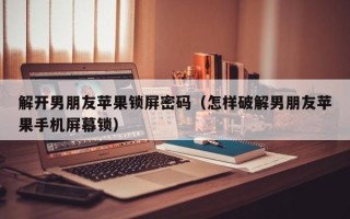 解開男朋友蘋果鎖屏密碼（怎樣破解男朋友蘋果手機屏幕鎖）