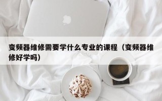 變頻器維修需要學什么專業的課程（變頻器維修好學嗎）