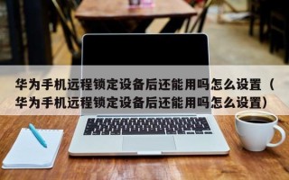 華為手機遠程鎖定設備后還能用嗎怎么設置（華為手機遠程鎖定設備后還能用嗎怎么設置）