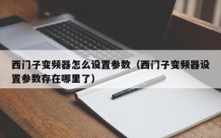 西門子變頻器怎么設置參數（西門子變頻器設置參數存在哪里了）