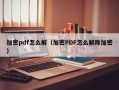 加密pdf怎么解（加密PDF怎么解除加密）