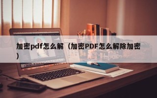 加密pdf怎么解（加密PDF怎么解除加密）