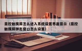 顯控觸摸屏怎么進入系統設置界面顯示（顯控觸摸屏彈出窗口怎么設置）