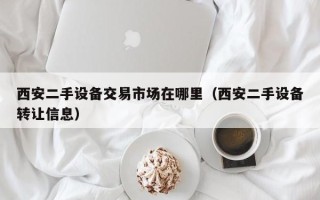 西安二手設備交易市場在哪里（西安二手設備轉讓信息）