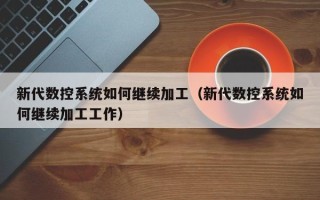 新代數控系統如何繼續加工（新代數控系統如何繼續加工工作）