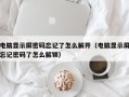 電腦顯示屏密碼忘記了怎么解開（電腦顯示屏忘記密碼了怎么解鎖）